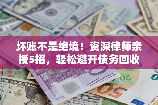 北京坏账不是绝境！资深律师亲授5招，轻松避开债务回收大坑