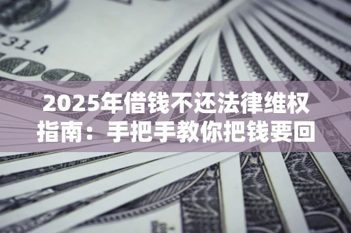 北京2025年借钱不还法律维权指南：手把手教你把钱要回来